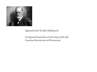 Sigmund Freud: The Self is Multilayered
For Sigmund Freud, there are three layers of the self:
Conscious, Unconscious, and Preconscious.
 