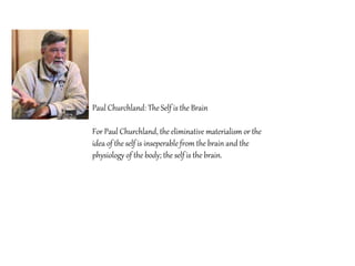 Paul Churchland: The Self is the Brain
For Paul Churchland, the eliminative materialism or the
idea of the self is inseperable from the brain and the
physiology of the body; the self is the brain.
 