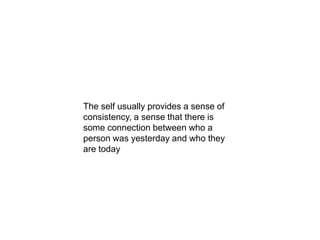 The self usually provides a sense of
consistency, a sense that there is
some connection between who a
person was yesterday and who they
are today
 