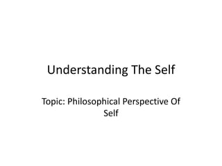 Understanding The Self
Topic: Philosophical Perspective Of
Self
 