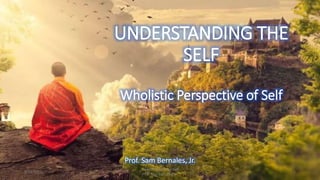 UNDERSTANDING THE
SELF
Wholistic Perspective of Self
Prof. Sam Bernales, Jr.
9/15/2021
Understanding the Self
Prof. Sam Bernales, Jr.
1
 