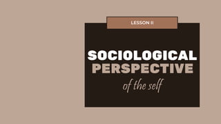 SOCIOLOGICAL
PERSPECTIVE
LESSON II
of the self
 