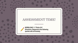 ASSESSMENT TIME!
WORKLOAD 1.1 Think of it!
Directions: Respond to the following
queries with all honesty.
 