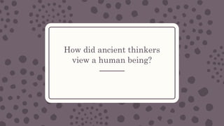 How did ancient thinkers
view a human being?
 