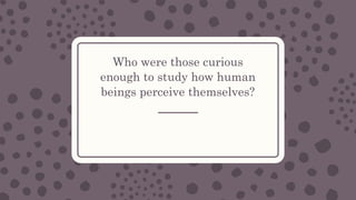 Who were those curious
enough to study how human
beings perceive themselves?
 