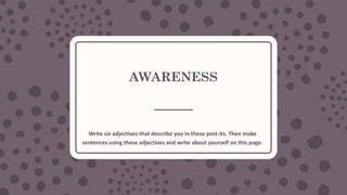 AWARENESS
Write six adjectives that describe you in these post-its. Then make
sentences using these adjectives and write about yourself on this page.
 