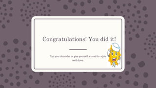 Congratulations! You did it!
Tap your shoulder or give yourself a treat for a job
well done.
 