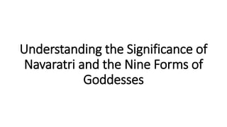 Understanding the Significance of
Navaratri and the Nine Forms of
Goddesses
 