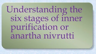Understanding the
six stages of inner
purification or
anartha nivrutti
 
