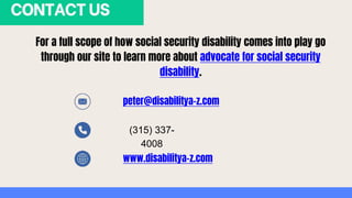 CONTACTUS
For a full scope of how social security disability comes into play go
through our site to learn more about advocate for social security
disability.
peter@disabilitya-z.com
(315) 337-
4008
www.disabilitya-z.com
 