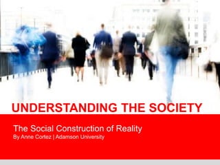 The Social Construction of Reality By Anne Cortez | Adamson University 
UNDERSTANDING THE SOCIETY  