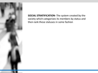 SOCIAL STRATIFICATION- The system created by the society which categorizes its members by status and then rank these statuses in some fashion  