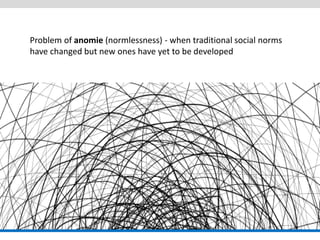 Problem of anomie (normlessness) - when traditional social norms have changed but new ones have yet to be developed  