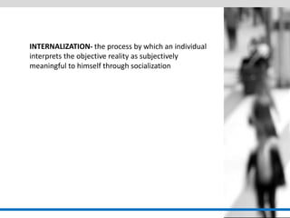 INTERNALIZATION- the process by which an individual interprets the objective reality as subjectively meaningful to himself through socialization  