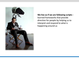 We live as if we are following scripts - learned frameworks that provide direction for people by helping us to interpret and respond to what is happening around us  