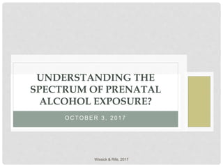 O C T O B E R 3 , 2 0 1 7
UNDERSTANDING THE
SPECTRUM OF PRENATAL
ALCOHOL EXPOSURE?
Wissick & Rife, 2017
 