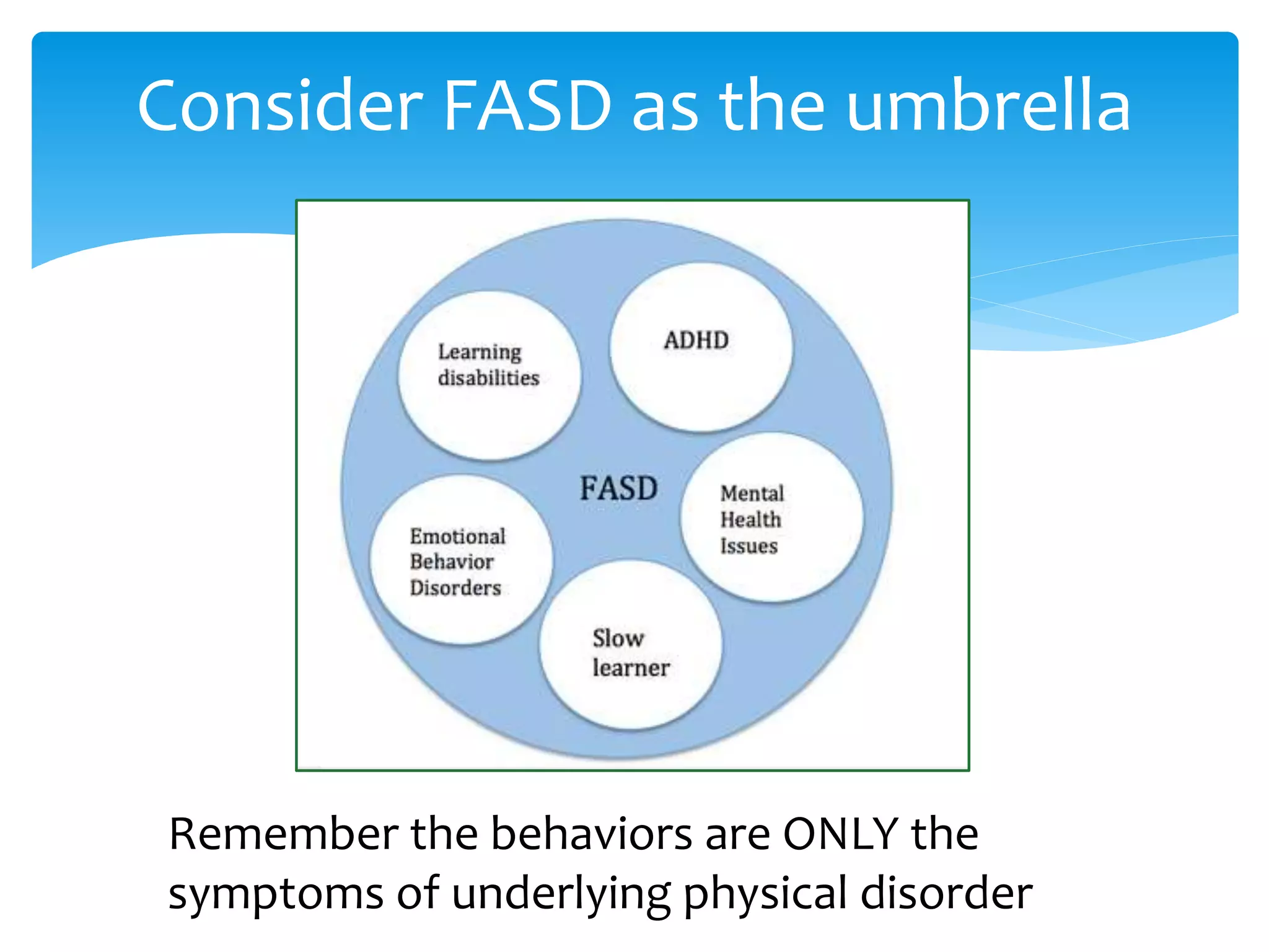 Consider FASD as the umbrella
Remember the behaviors are ONLY the
symptoms of underlying physical disorder
 