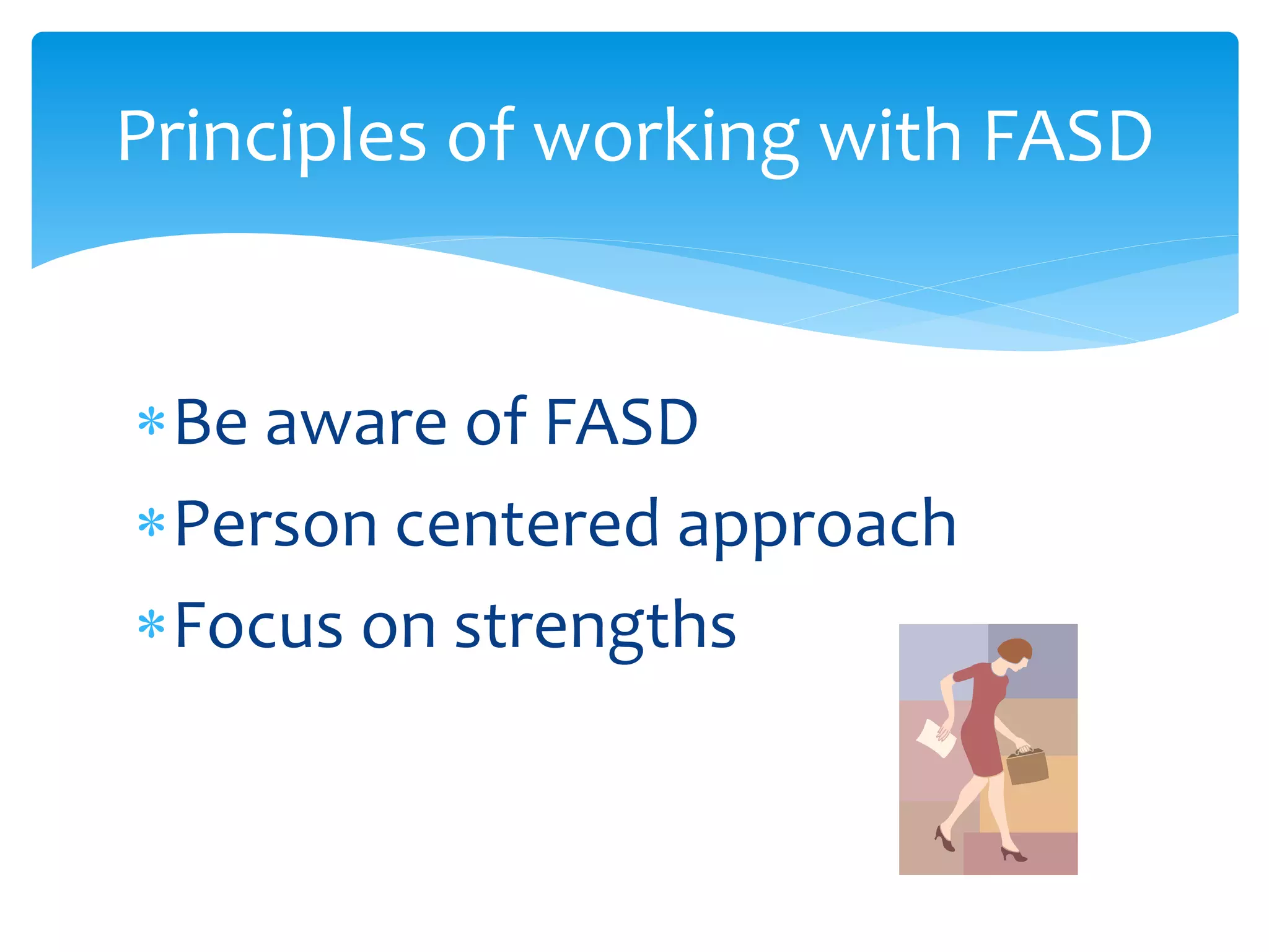 Be aware of FASD
Person centered approach
Focus on strengths
Principles of working with FASD
 