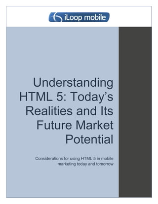 Understanding
HTML 5: Today’s
 Realities and Its
  Future Market
         Potential
   Considerations for using HTML 5 in mobile
               marketing today and tomorrow
 