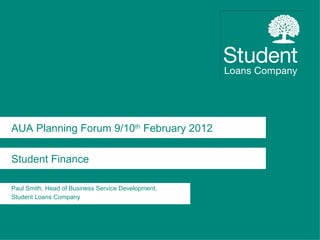 AUA Planning Forum 9/10 th  February 2012 Student Finance Paul Smith, Head of Business Service Development,  Student Loans Company   