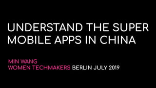 UNDERSTAND THE SUPER
MOBILE APPS IN CHINA
MIN WANG
WOMEN TECHMAKERS BERLIN JULY 2019
 