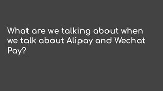 What are we talking about when
we talk about Alipay and Wechat
Pay?
 