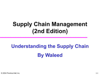 © 2004 Prentice-Hall, Inc. 1-1
Supply Chain Management
(2nd Edition)
Understanding the Supply Chain
By Waleed
 