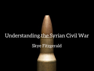 Understanding the Syrian Civil War
Skye Fitzgerald
 