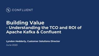 Building Value
- Understanding the TCO and ROI of
Apache Kafka & Confluent
Lyndon Hedderly, Customer Solutions Director
June 2020
 