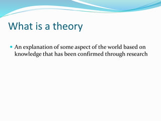 What is a theory
 An explanation of some aspect of the world based on
knowledge that has been confirmed through research
 
