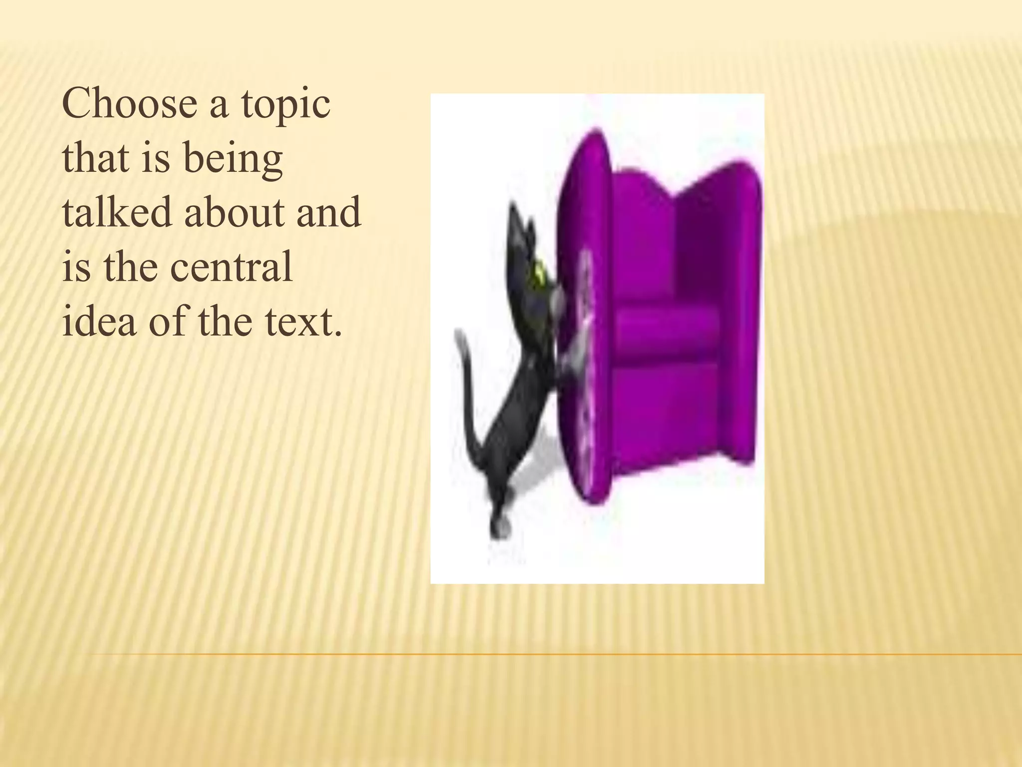 Choose a topic
that is being
talked about and
is the central
idea of the text.