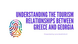UNDERSTANDING THE TOURISM
RELATIONSHIPS BETWEEN
GREECE AND GEORGIA
Presented by Lena Kevkhishvili
 