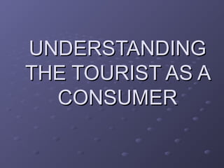 UNDERSTANDINGUNDERSTANDING
THE TOURIST AS ATHE TOURIST AS A
CONSUMERCONSUMER
 