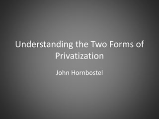 Understanding the Two Forms of
Privatization
John Hornbostel
 