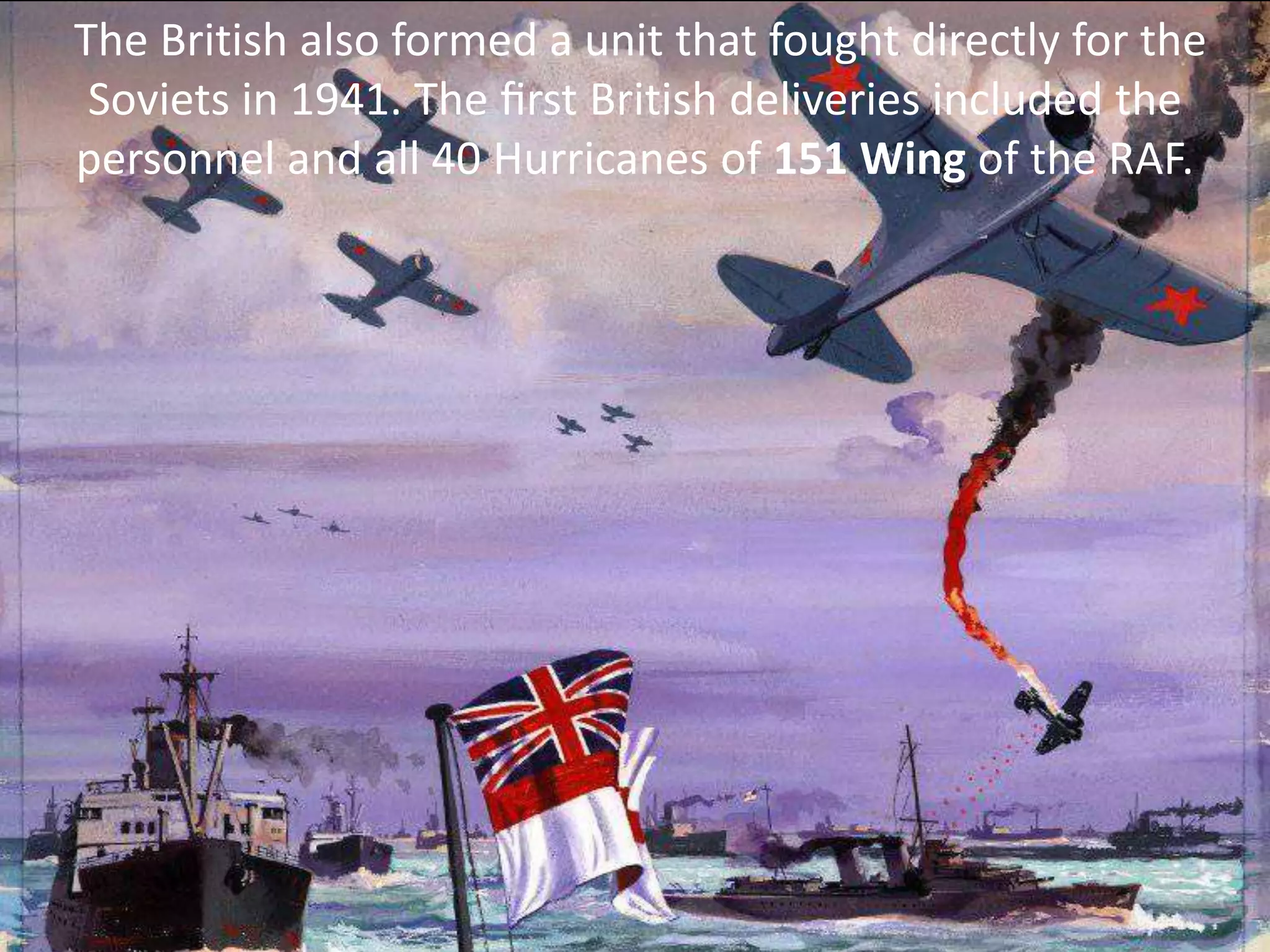 The British also formed a unit that fought directly for the
Soviets in 1941. The ﬁrst British deliveries included the
personnel and all 40 Hurricanes of 151 Wing of the RAF.
 