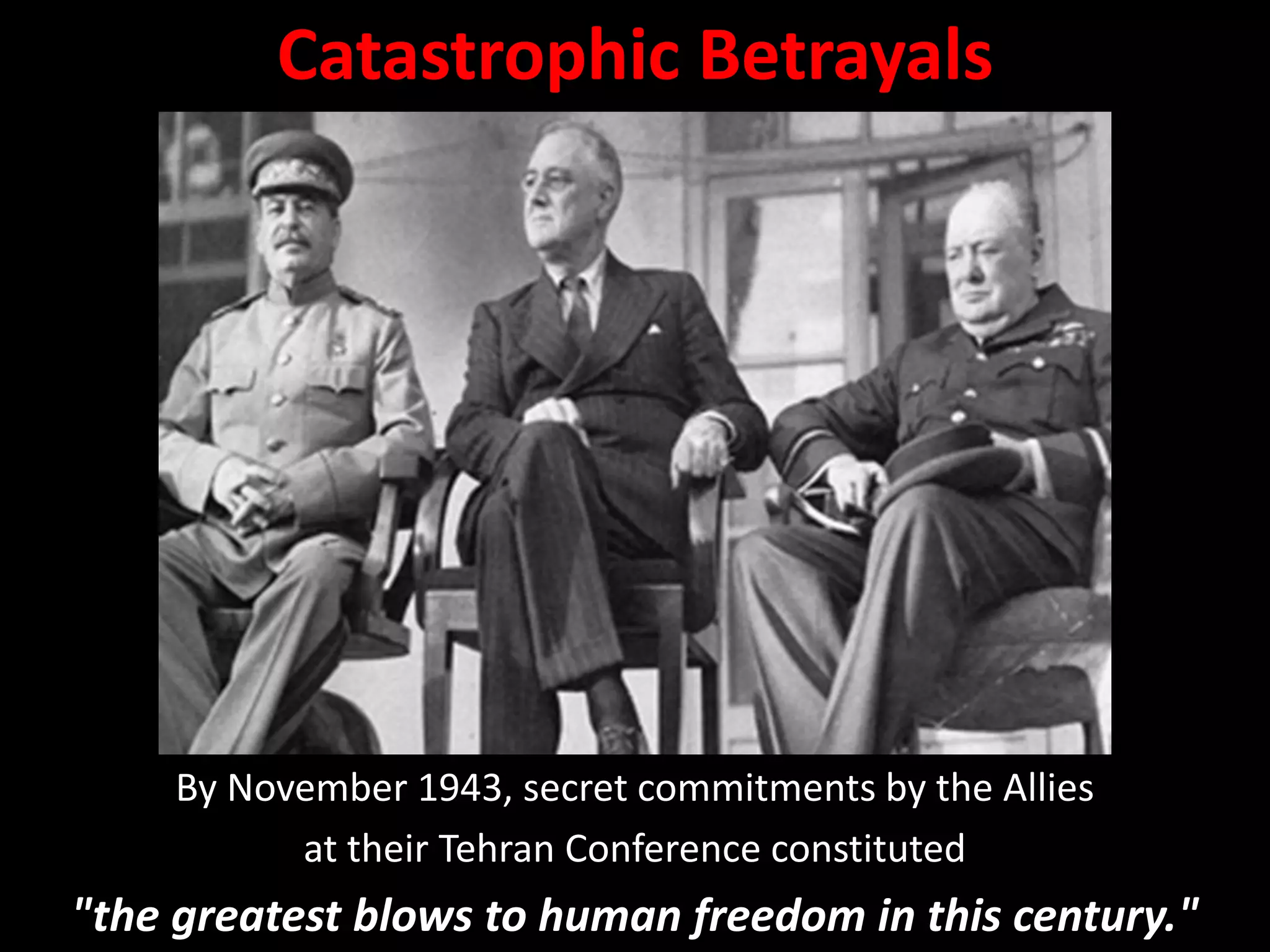 By November 1943, secret commitments by the Allies
at their Tehran Conference constituted
"the greatest blows to human freedom in this century."
Catastrophic Betrayals
 