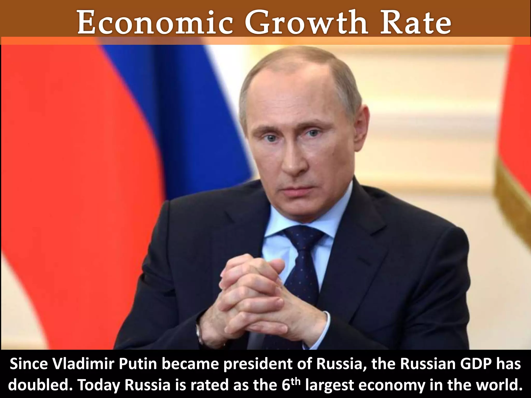 Since Vladimir Putin became president of Russia, the Russian GDP has
doubled. Today Russia is rated as the 6th largest economy in the world.
 