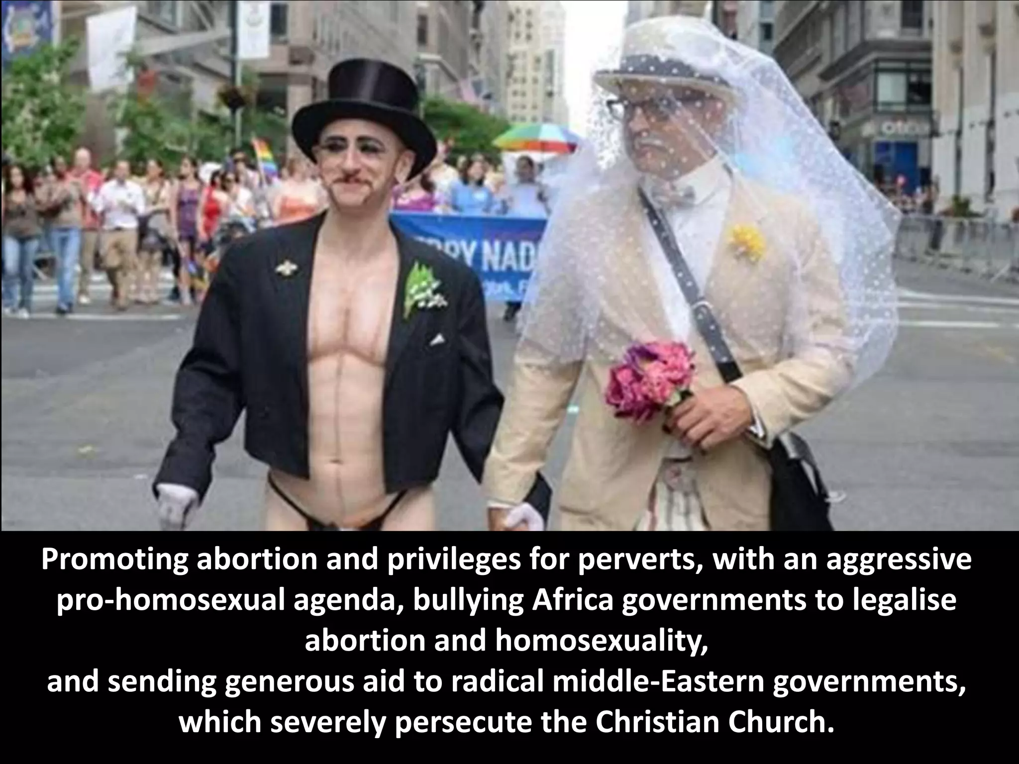 Promoting abortion and privileges for perverts, with an aggressive
pro-homosexual agenda, bullying Africa governments to legalise
abortion and homosexuality,
and sending generous aid to radical middle-Eastern governments,
which severely persecute the Christian Church.
 