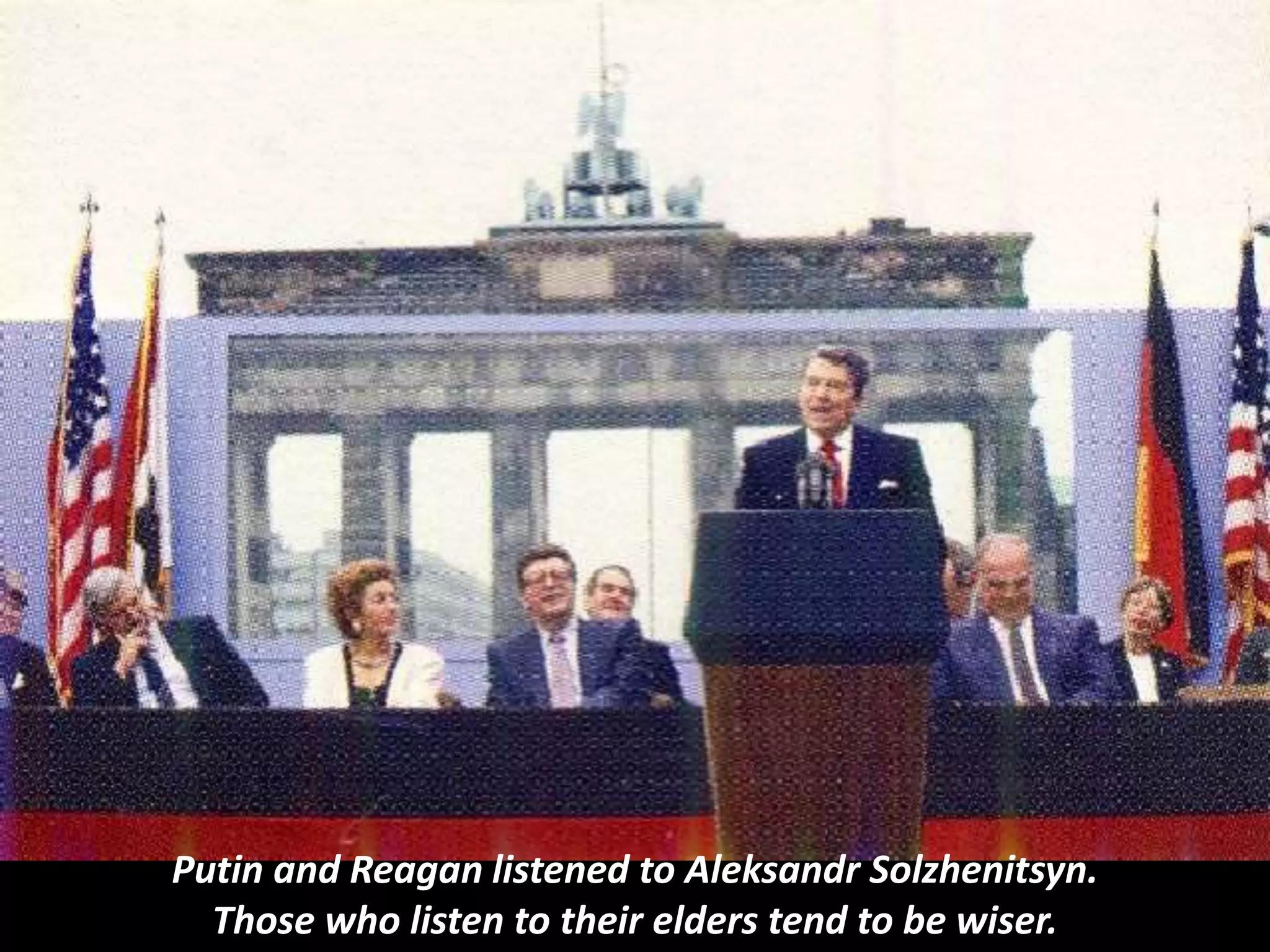 Putin and Reagan listened to Aleksandr Solzhenitsyn.
Those who listen to their elders tend to be wiser.
 