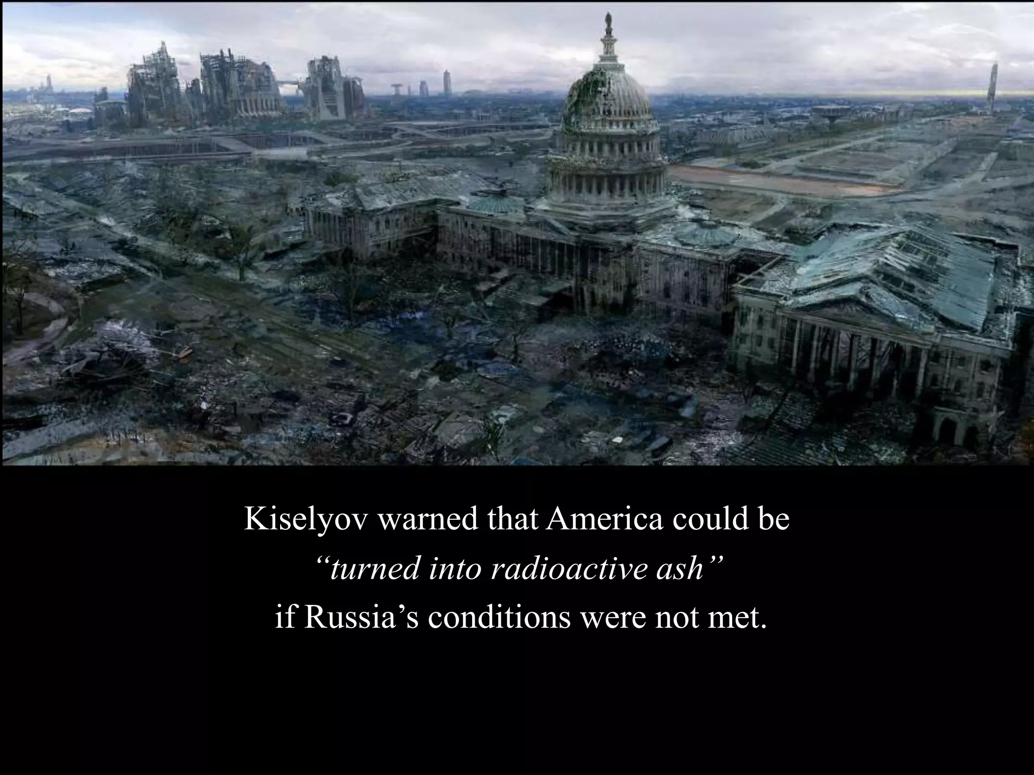 Kiselyov warned that America could be
“turned into radioactive ash”
if Russia’s conditions were not met.
 