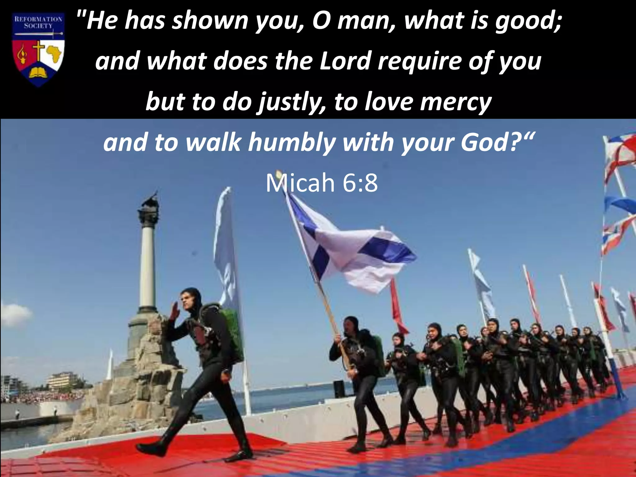 "He has shown you, O man, what is good;
and what does the Lord require of you
but to do justly, to love mercy
and to walk humbly with your God?“
Micah 6:8
 