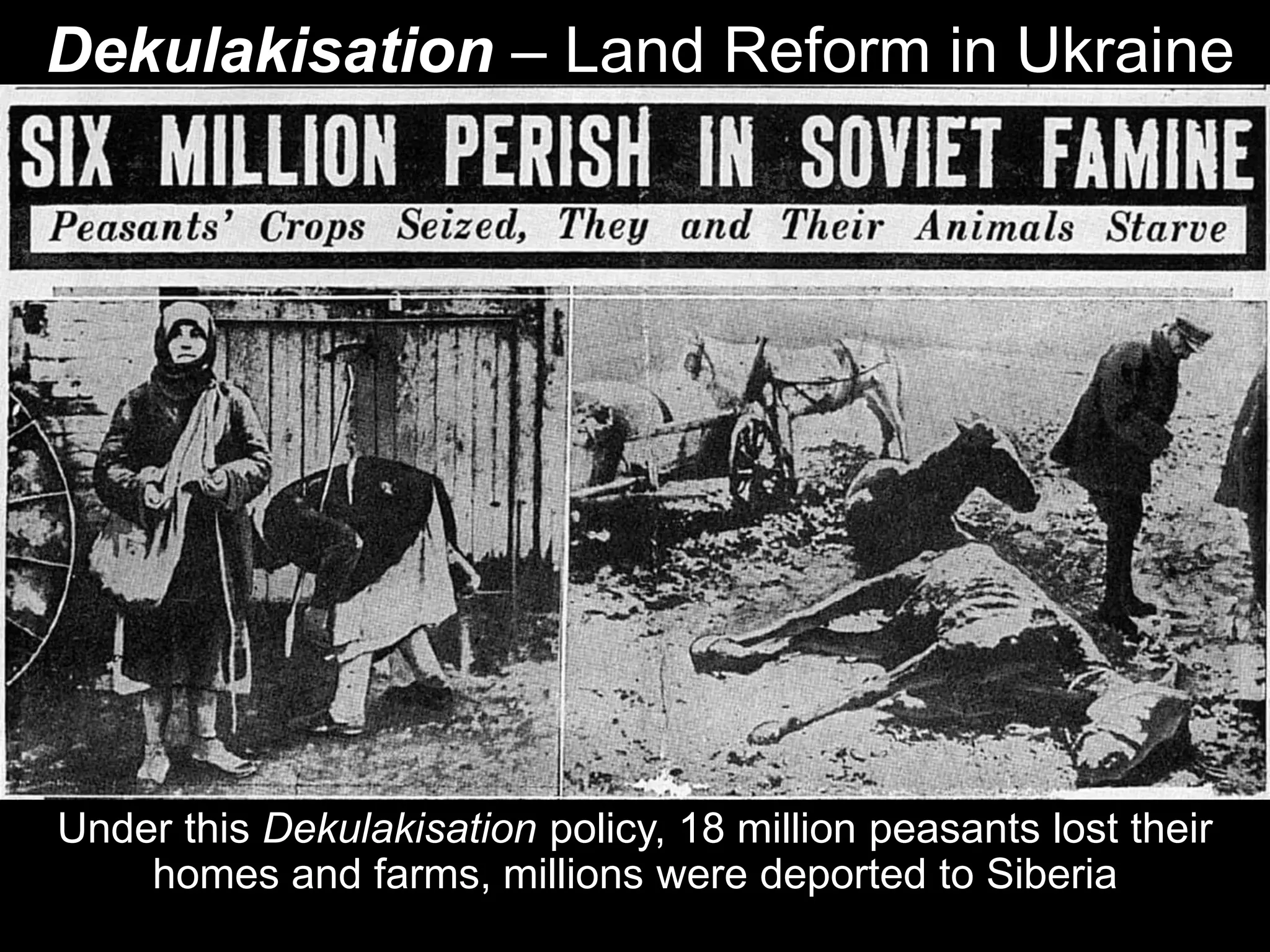 Under this Dekulakisation policy, 18 million peasants lost their
homes and farms, millions were deported to Siberia
Dekulakisation – Land Reform in Ukraine
 