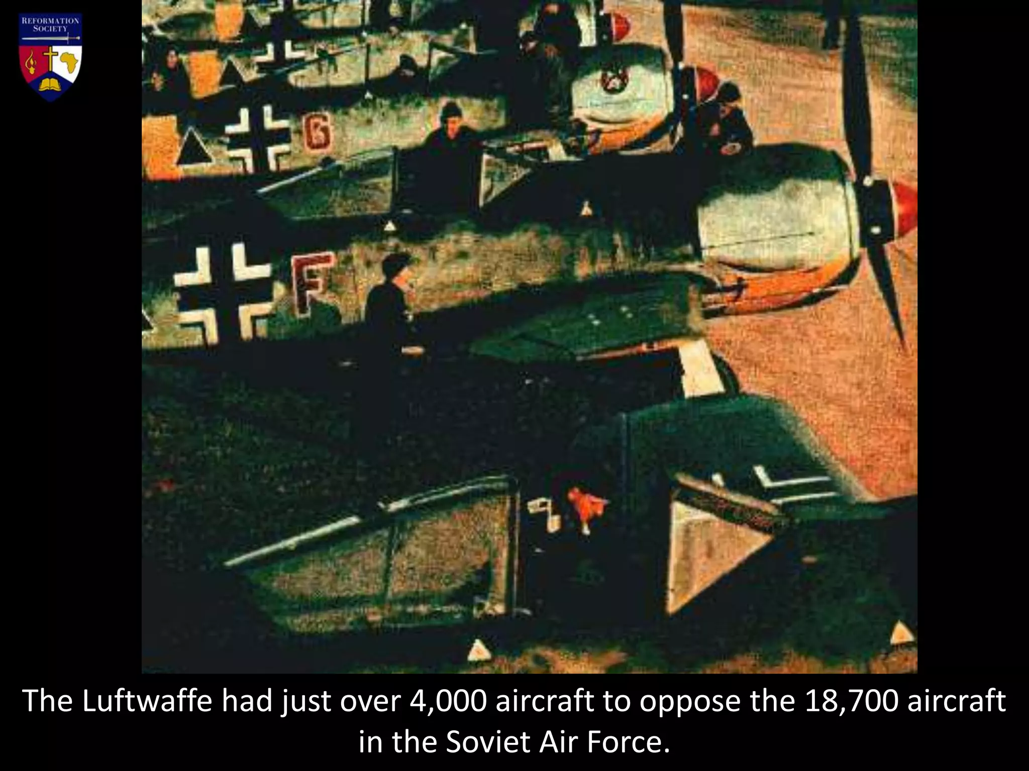 The Luftwaffe had just over 4,000 aircraft to oppose the 18,700 aircraft
in the Soviet Air Force.
 