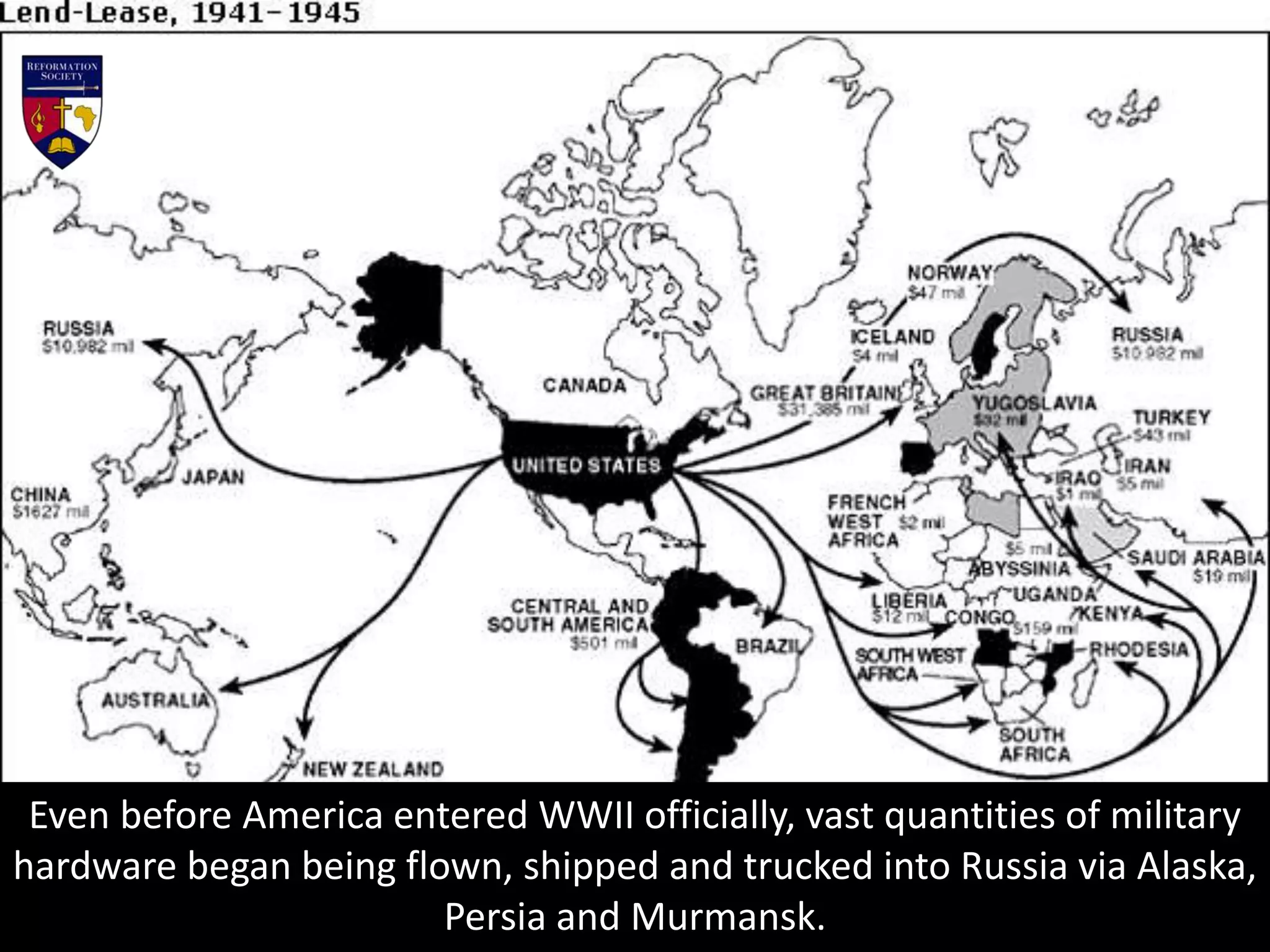Even before America entered WWII officially, vast quantities of military
hardware began being flown, shipped and trucked into Russia via Alaska,
Persia and Murmansk.
 