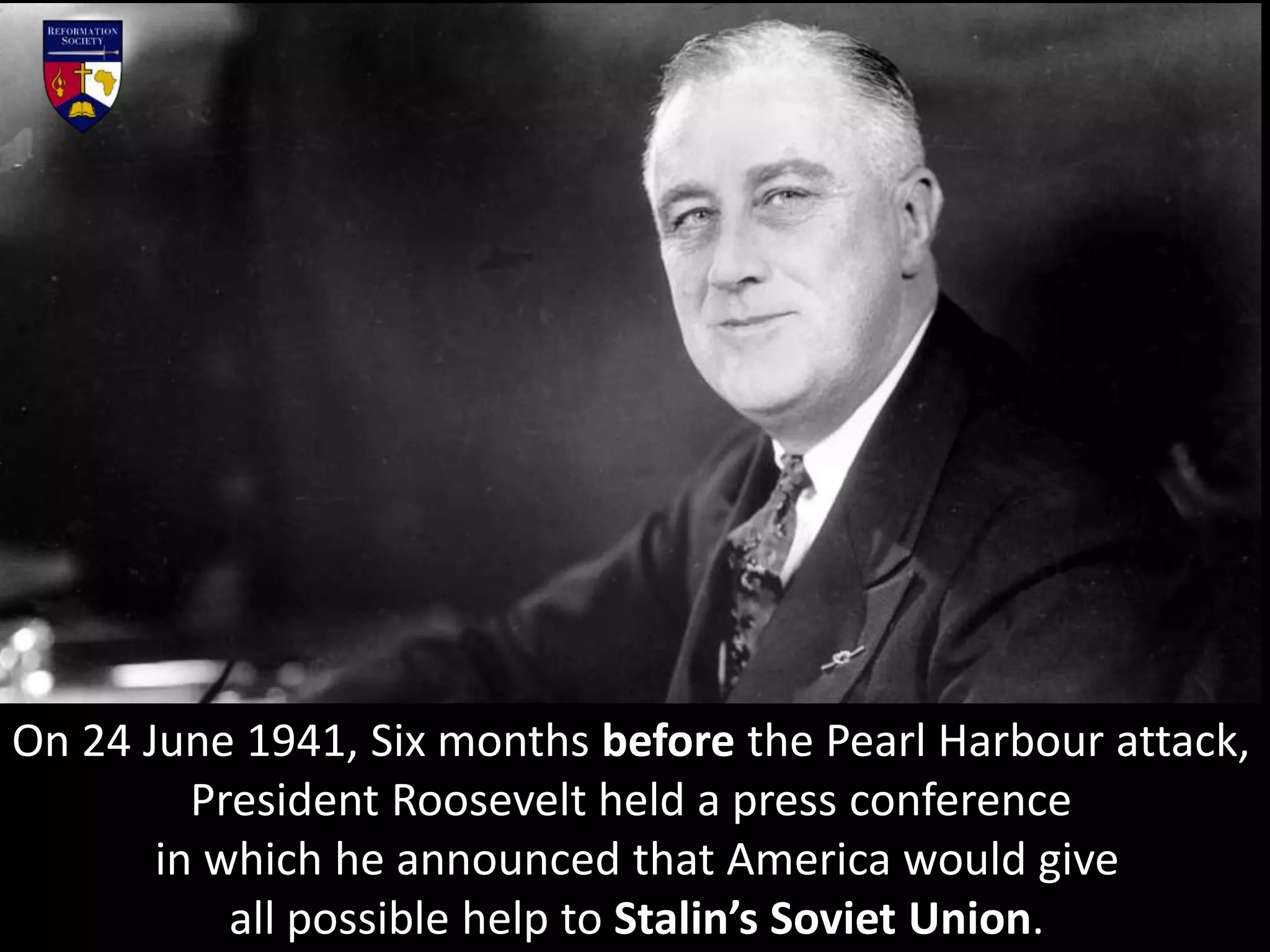 On 24 June 1941, Six months before the Pearl Harbour attack,
President Roosevelt held a press conference
in which he announced that America would give
all possible help to Stalin’s Soviet Union.
 