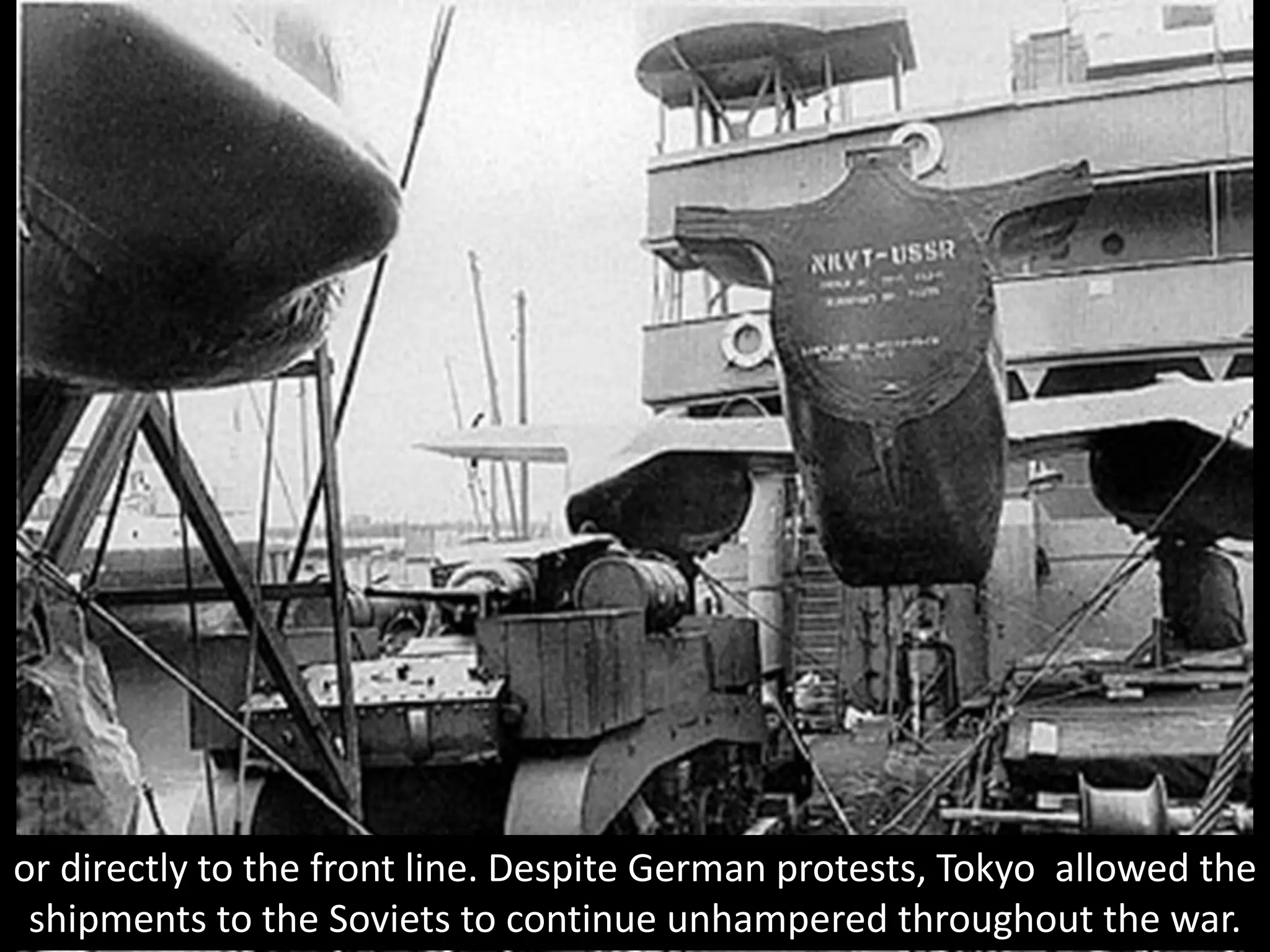 or directly to the front line. Despite German protests, Tokyo allowed the
shipments to the Soviets to continue unhampered throughout the war.
 