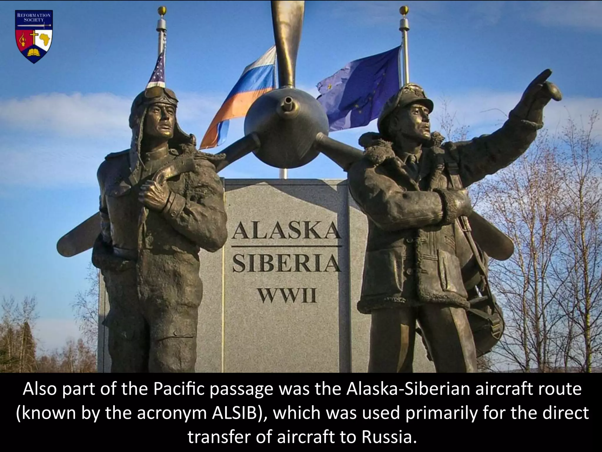 Also part of the Paciﬁc passage was the Alaska-Siberian aircraft route
(known by the acronym ALSIB), which was used primarily for the direct
transfer of aircraft to Russia.
 