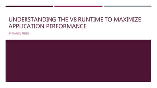 UNDERSTANDING THE V8 RUNTIME TO MAXIMIZE
APPLICATION PERFORMANCE
BY DANIEL FIELDS
 