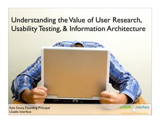 Understanding the Value of User Research,
 Usability Testing, & Information Architecture




Kyle Soucy, Founding Principal
Usable Interface                     www.usableinterface.com
 