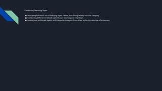Combining Learning Styles
● Most people have a mix of learning styles, rather than fitting neatly into one category.
● Combining different methods can enhance learning and retention.
● Assess your preferred style(s) and integrate strategies from other styles to maximize effectiveness.
 